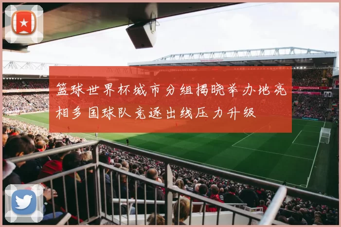 篮球世界杯城市分组揭晓举办地亮相多国球队竞逐出线压力升级