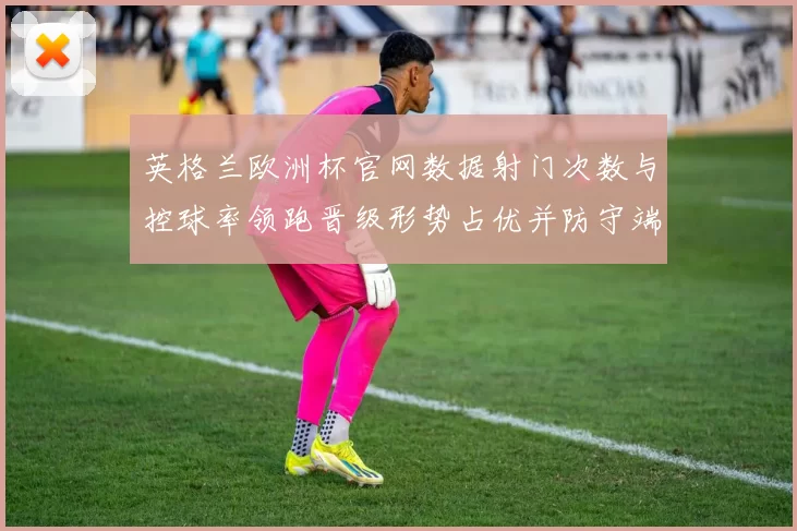 英格兰欧洲杯官网数据射门次数与控球率领跑晋级形势占优并防守端表现稳健