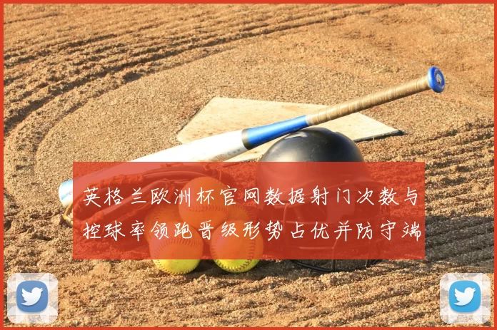 英格兰欧洲杯官网数据射门次数与控球率领跑晋级形势占优并防守端表现稳健