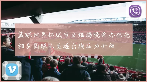 篮球世界杯城市分组揭晓举办地亮相多国球队竞逐出线压力升级