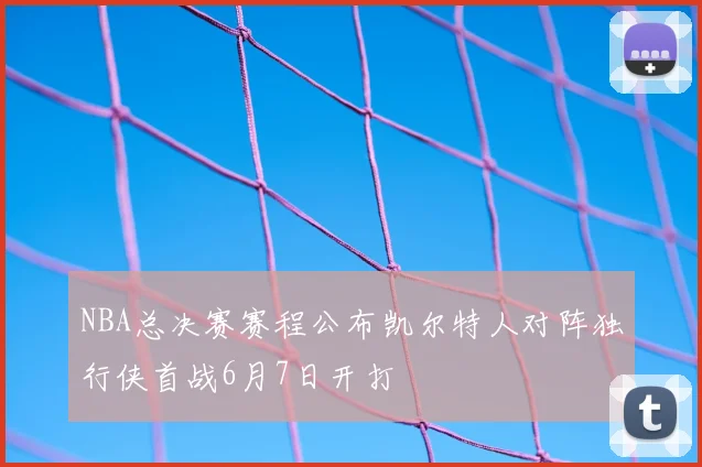 NBA总决赛赛程公布凯尔特人对阵独行侠首战6月7日开打