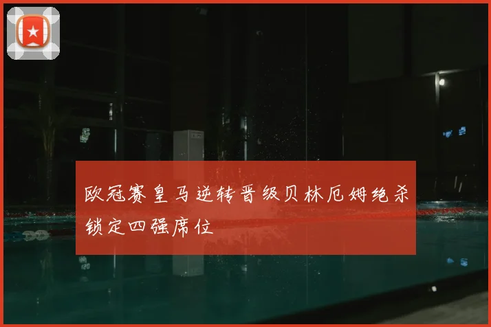 欧冠赛皇马逆转晋级贝林厄姆绝杀锁定四强席位