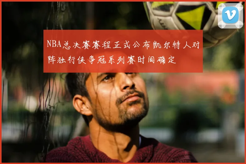 NBA总决赛赛程正式公布凯尔特人对阵独行侠争冠系列赛时间确定