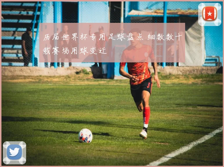 历届世界杯专用足球盘点 细数数十载赛场用球变迁