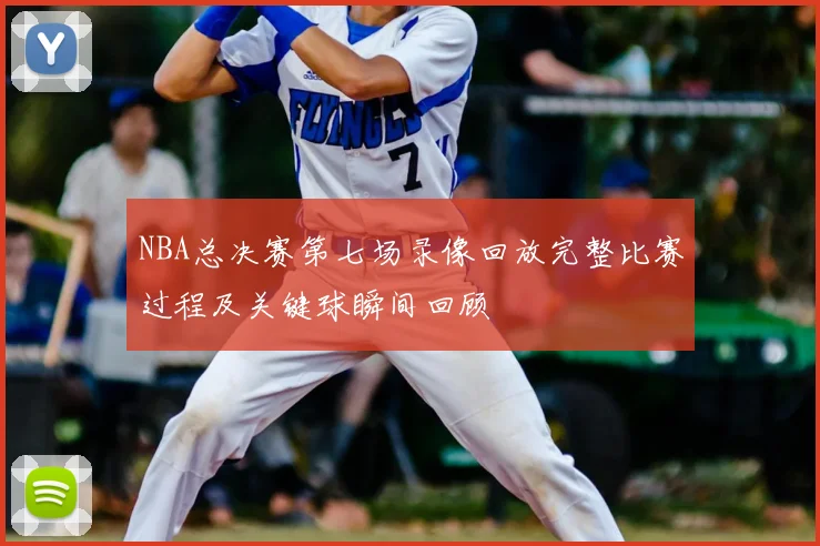 NBA总决赛第七场录像回放完整比赛过程及关键球瞬间回顾