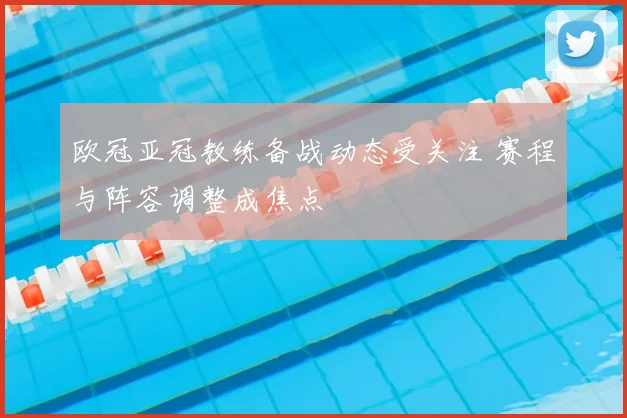 欧冠亚冠教练备战动态受关注 赛程与阵容调整成焦点