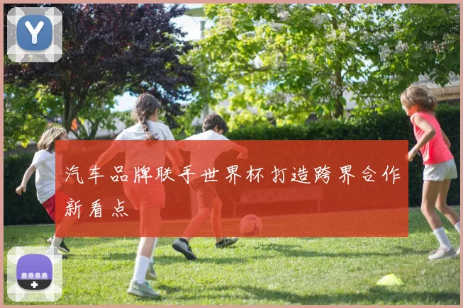 汽车品牌联手世界杯打造跨界合作新看点