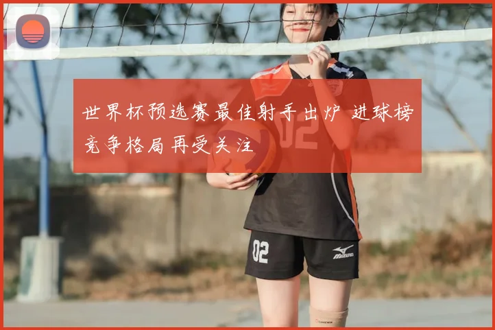 世界杯预选赛最佳射手出炉 进球榜竞争格局再受关注