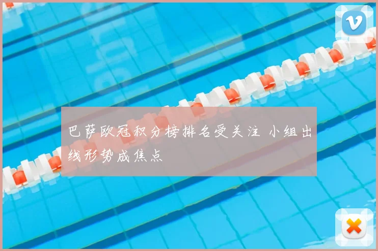 巴萨欧冠积分榜排名受关注 小组出线形势成焦点