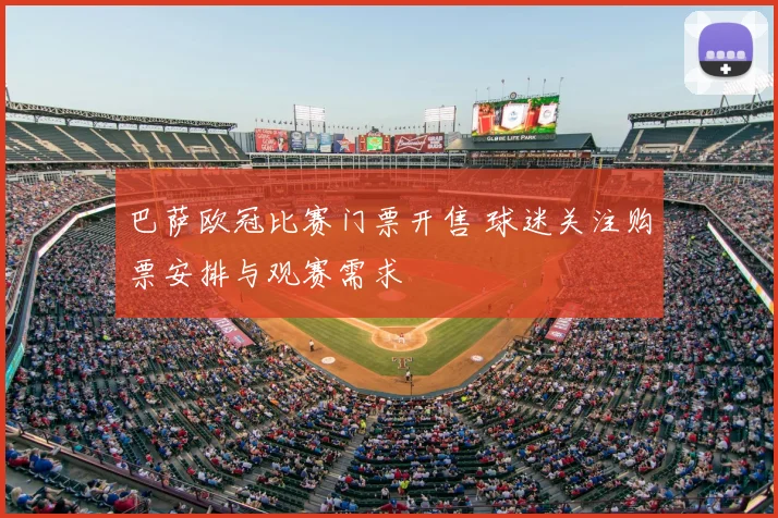 巴萨欧冠比赛门票开售 球迷关注购票安排与观赛需求