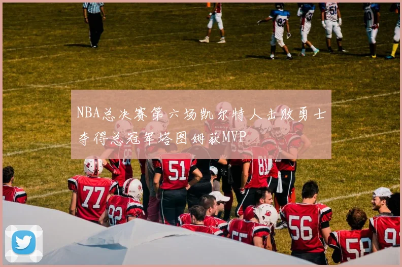 NBA总决赛第六场凯尔特人击败勇士夺得总冠军塔图姆获MVP