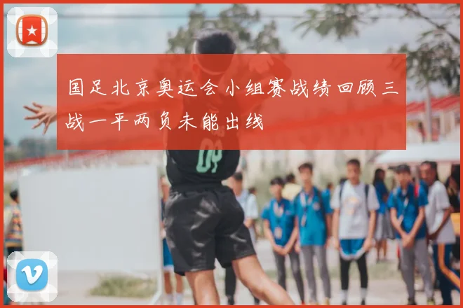国足北京奥运会小组赛战绩回顾三战一平两负未能出线