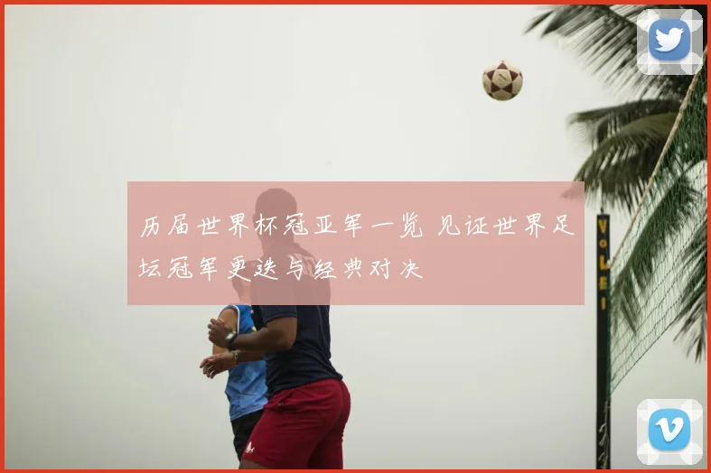历届世界杯冠亚军一览 见证世界足坛冠军更迭与经典对决
