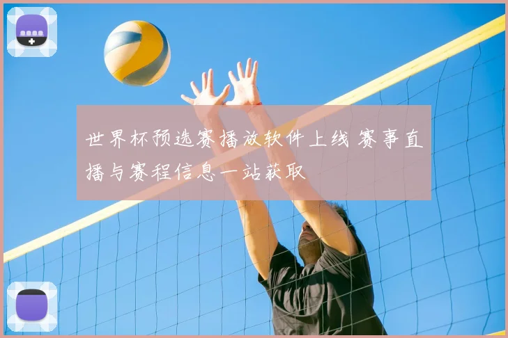 世界杯预选赛播放软件上线 赛事直播与赛程信息一站获取