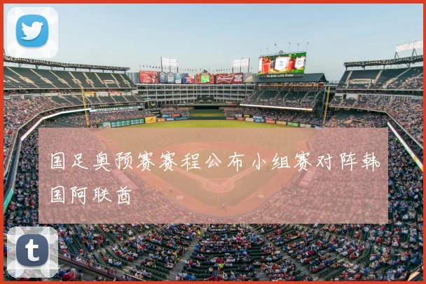 国足奥预赛赛程公布小组赛对阵韩国阿联酋